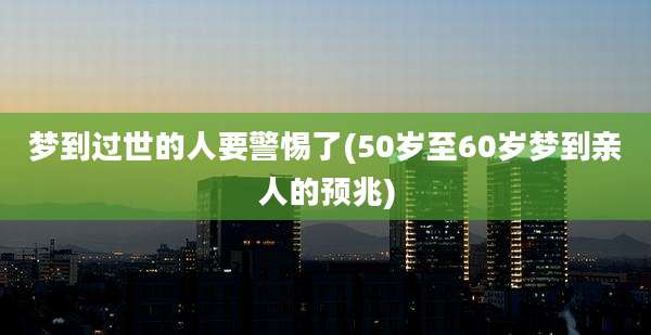 梦到过世的人要警惕了(50岁至60岁梦到亲人的预兆)