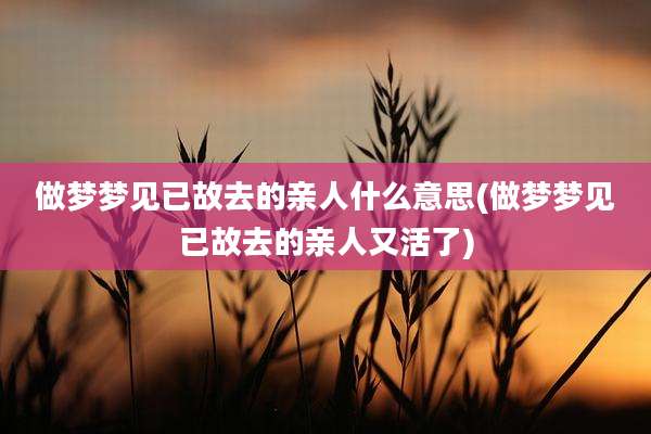 做梦梦见已故去的亲人什么意思(做梦梦见已故去的亲人又活了)