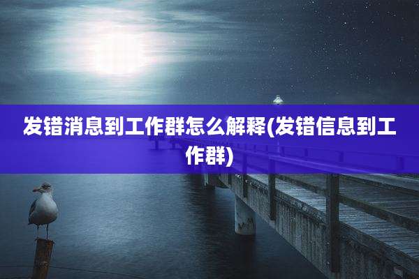 发错消息到工作群怎么解释(发错信息到工作群)