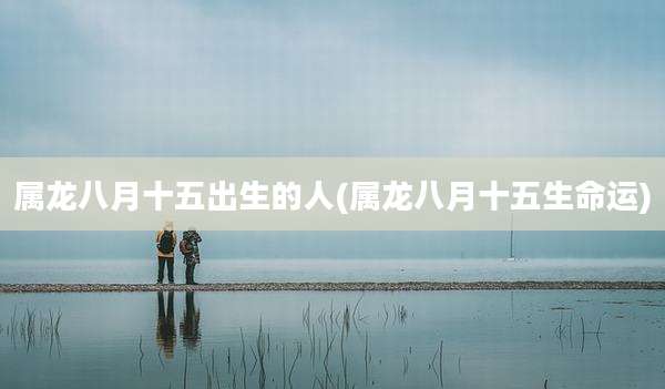 属龙八月十五出生的人(属龙八月十五生命运)