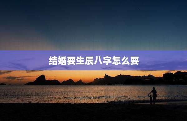 结婚要生辰八字怎么要