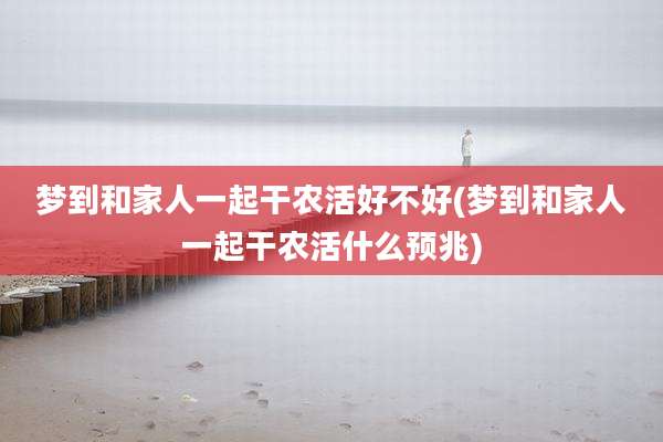 梦到和家人一起干农活好不好(梦到和家人一起干农活什么预兆)