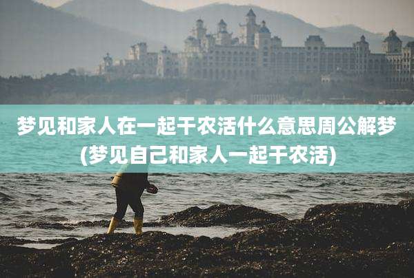 梦见和家人在一起干农活什么意思周公解梦(梦见自己和家人一起干农活)