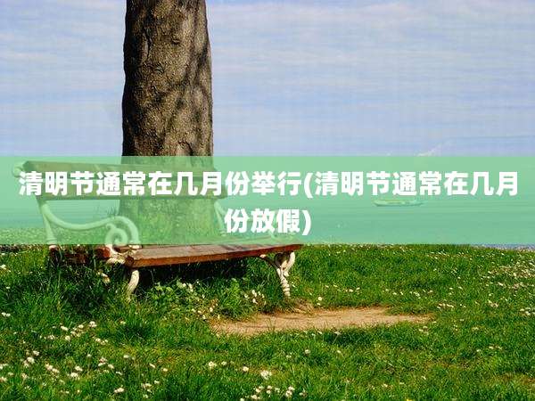 清明节通常在几月份举行(清明节通常在几月份放假)