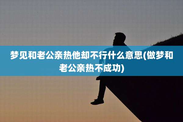 梦见和老公亲热他却不行什么意思(做梦和老公亲热不成功)