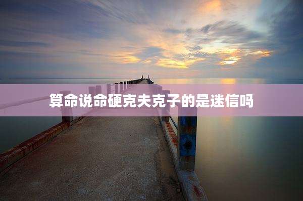 算命说命硬克夫克子的是迷信吗