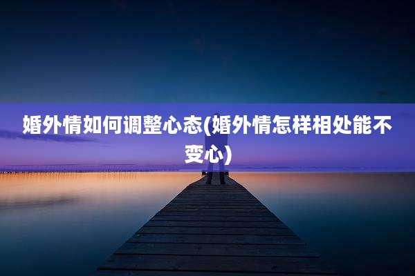 婚外情如何调整心态(婚外情怎样相处能不变心)