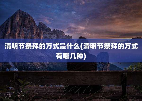 清明节祭拜的方式是什么(清明节祭拜的方式有哪几种)