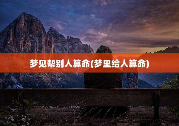 梦见帮别人算命(梦里给人算命)