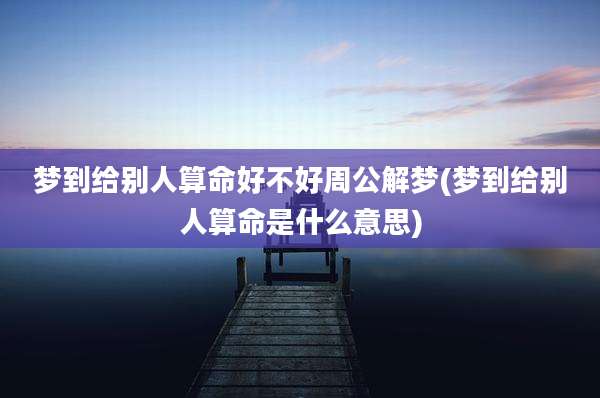 梦到给别人算命好不好周公解梦(梦到给别人算命是什么意思)