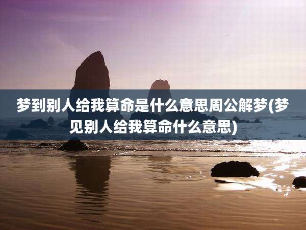 梦到别人给我算命是什么意思周公解梦(梦见别人给我算命什么意思)