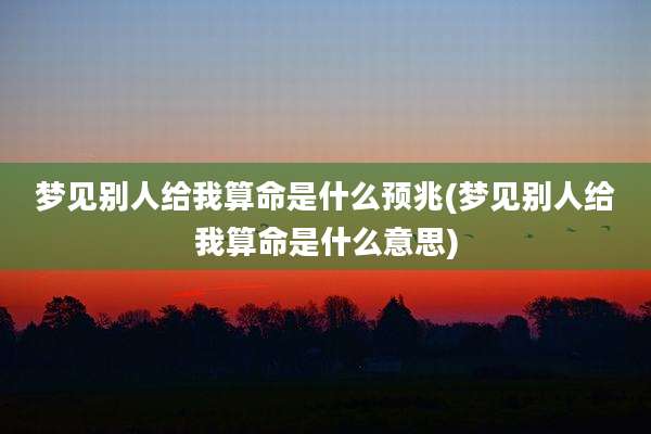 梦见别人给我算命是什么预兆(梦见别人给我算命是什么意思)