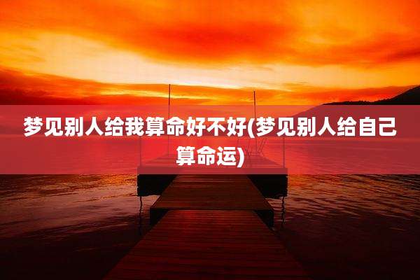 梦见别人给我算命好不好(梦见别人给自己算命运)