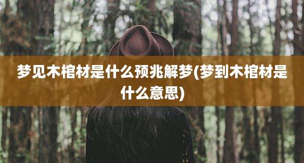 梦见木棺材是什么预兆解梦(梦到木棺材是什么意思)