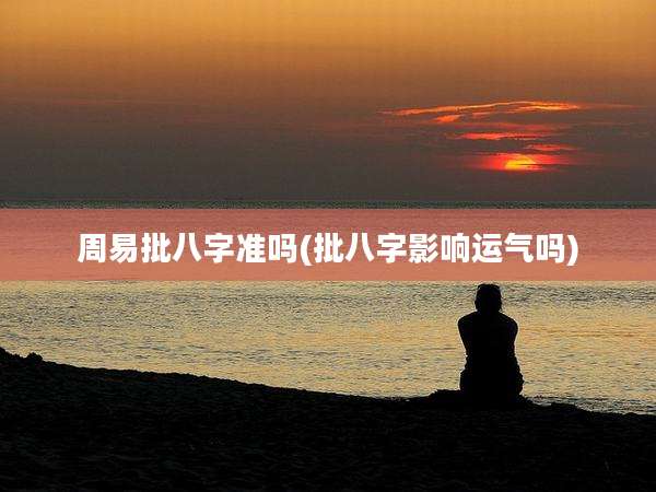 周易批八字准吗(批八字影响运气吗)