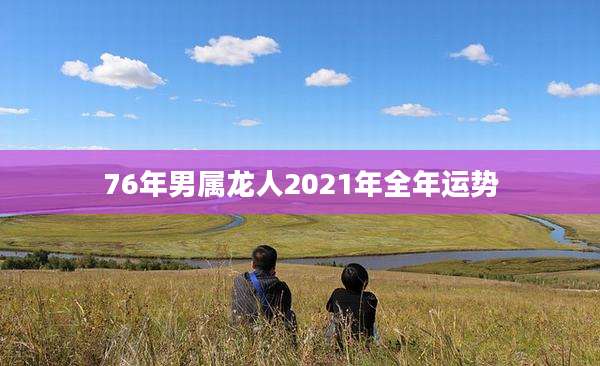 76年男属龙人2021年全年运势