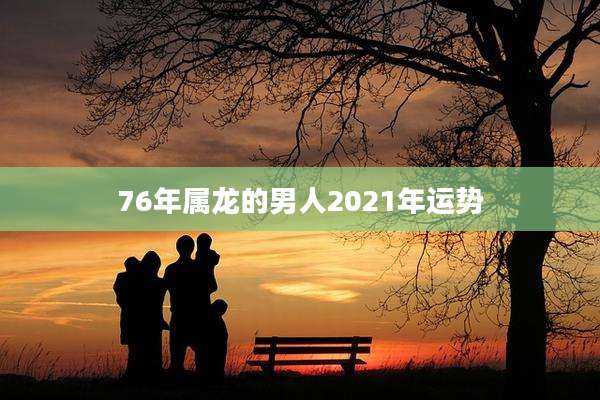 76年属龙的男人2021年运势