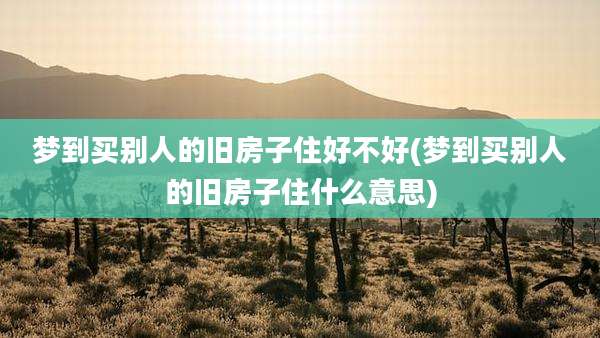 梦到买别人的旧房子住好不好(梦到买别人的旧房子住什么意思)