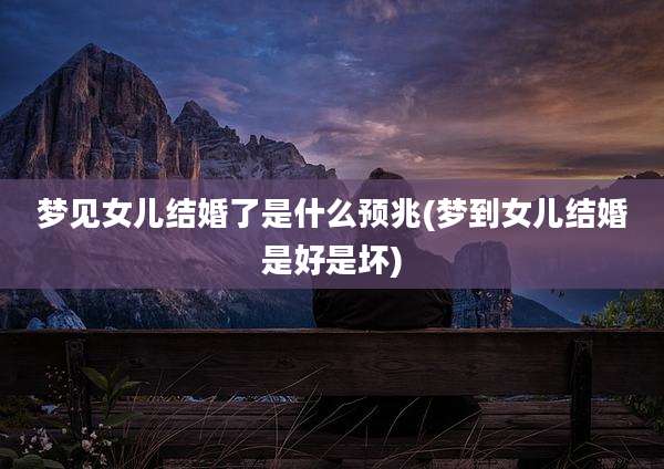 梦见女儿结婚了是什么预兆(梦到女儿结婚是好是坏)