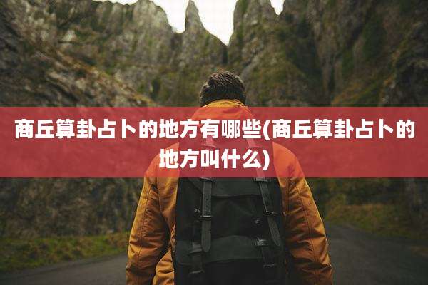 商丘算卦占卜的地方有哪些(商丘算卦占卜的地方叫什么)