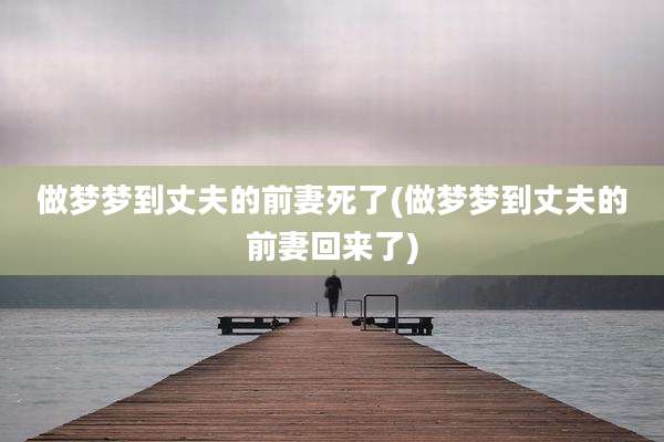 做梦梦到丈夫的前妻死了(做梦梦到丈夫的前妻回来了)