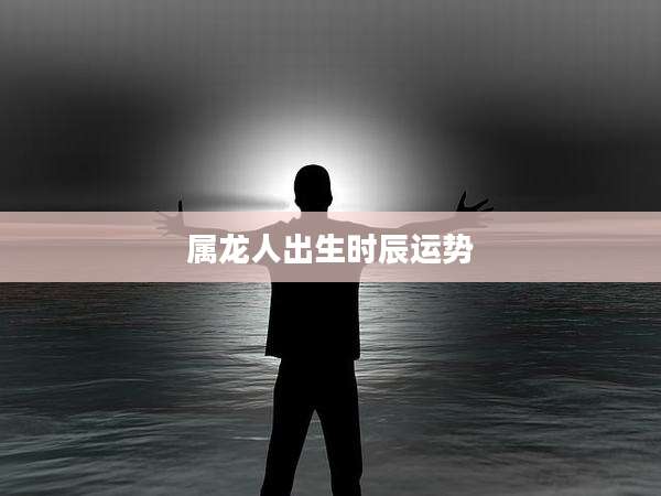 属龙人出生时辰运势