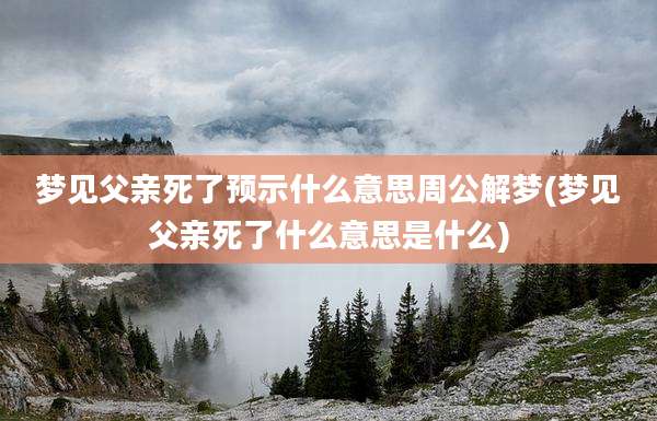 梦见父亲死了预示什么意思周公解梦(梦见父亲死了什么意思是什么)