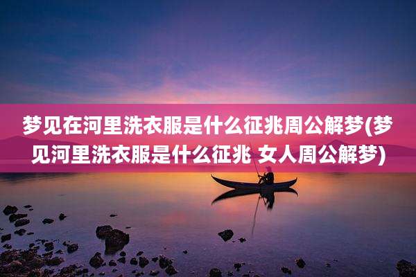 梦见在河里洗衣服是什么征兆周公解梦(梦见河里洗衣服是什么征兆 女人周公解梦)