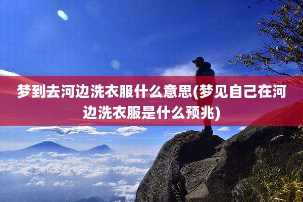 梦到去河边洗衣服什么意思(梦见自己在河边洗衣服是什么预兆)