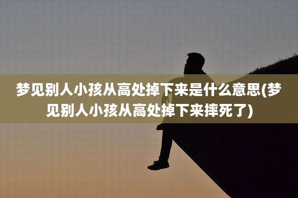 梦见别人小孩从高处掉下来是什么意思(梦见别人小孩从高处掉下来摔死了)
