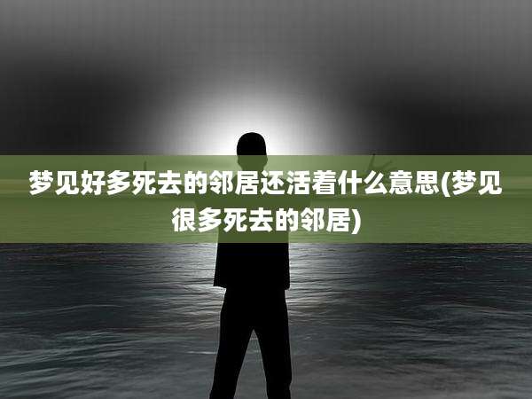 梦见好多死去的邻居还活着什么意思(梦见很多死去的邻居)