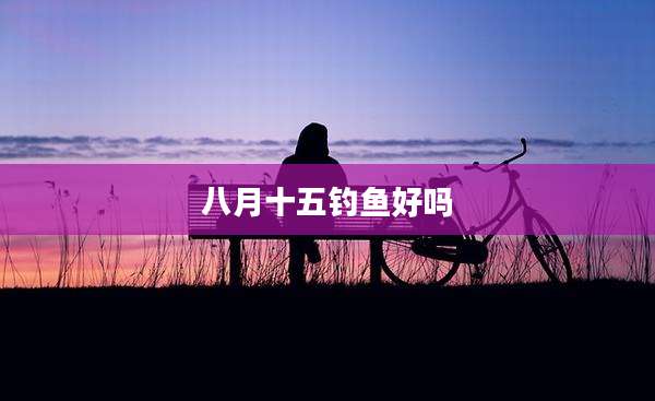 八月十五钓鱼好吗