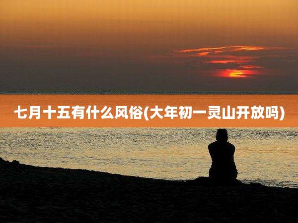 七月十五有什么风俗(大年初一灵山开放吗)