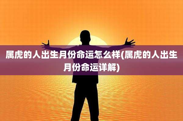 属虎的人出生月份命运怎么样(属虎的人出生月份命运详解)