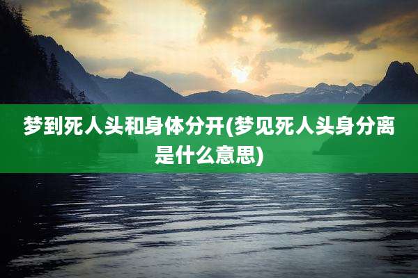 梦到死人头和身体分开(梦见死人头身分离是什么意思)