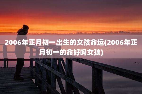 2006年正月初一出生的女孩命运(2006年正月初一的命好吗女孩)