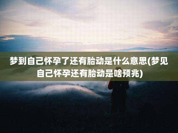 梦到自己怀孕了还有胎动是什么意思(梦见自己怀孕还有胎动是啥预兆)