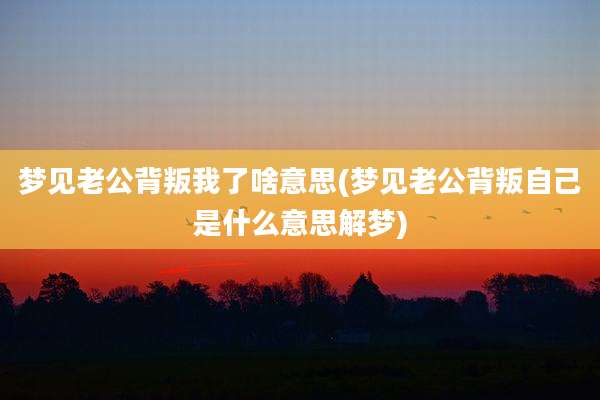 梦见老公背叛我了啥意思(梦见老公背叛自己是什么意思解梦)