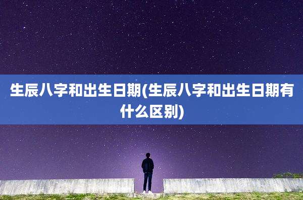 生辰八字和出生日期(生辰八字和出生日期有什么区别)