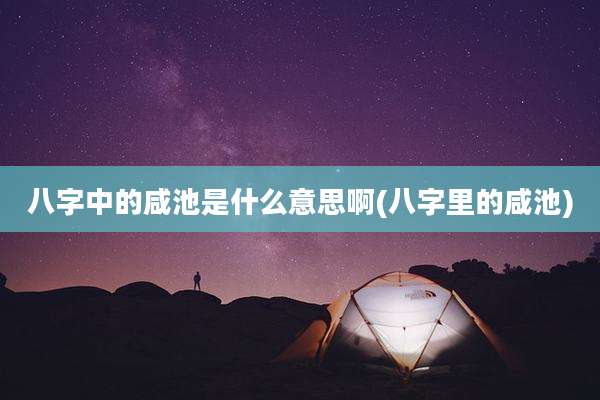 八字中的咸池是什么意思啊(八字里的咸池)