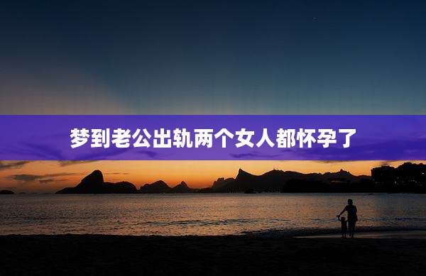 梦到老公出轨两个女人都怀孕了