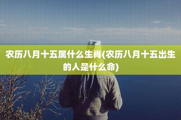 农历八月十五属什么生肖(农历八月十五出生的人是什么命)