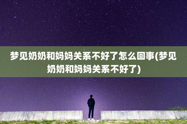 梦见奶奶和妈妈关系不好了怎么回事(梦见奶奶和妈妈关系不好了)