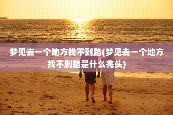 梦见去一个地方找不到路(梦见去一个地方找不到路是什么兆头)
