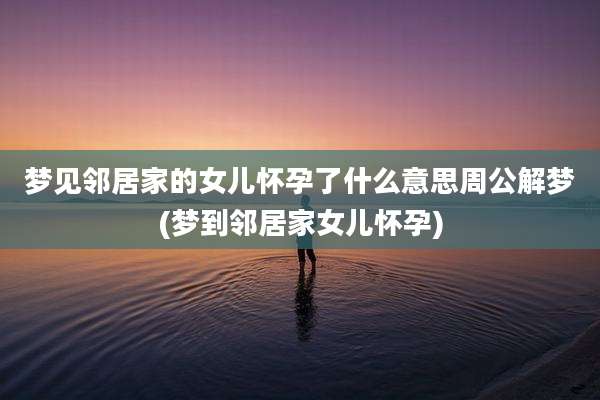 梦见邻居家的女儿怀孕了什么意思周公解梦(梦到邻居家女儿怀孕)