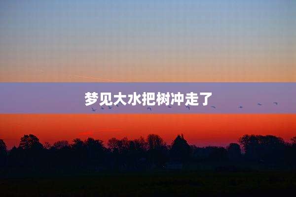 梦见大水把树冲走了