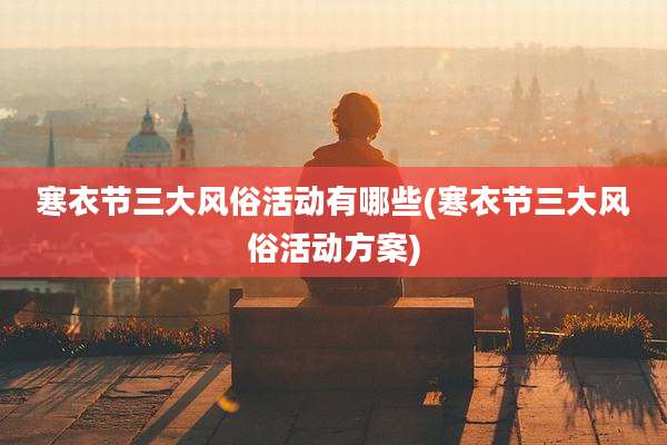 寒衣节三大风俗活动有哪些(寒衣节三大风俗活动方案)