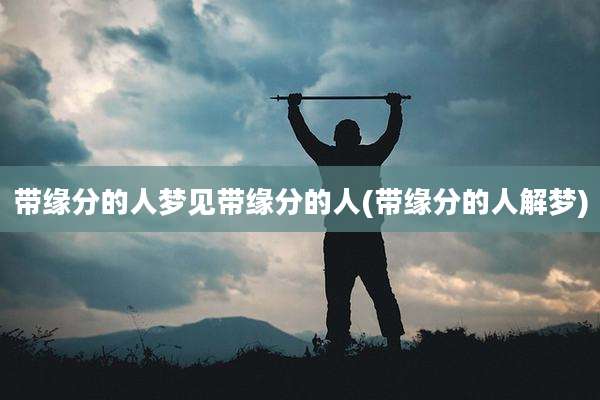带缘分的人梦见带缘分的人(带缘分的人解梦)