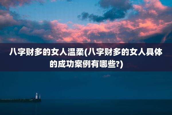 八字财多的女人温柔(八字财多的女人具体的成功案例有哪些?)