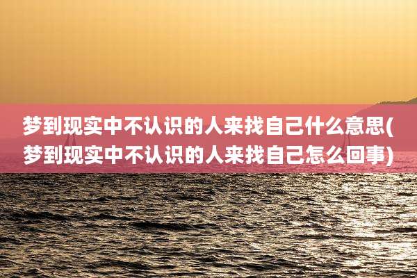 梦到现实中不认识的人来找自己什么意思(梦到现实中不认识的人来找自己怎么回事)